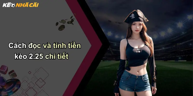 Cách đọc và tính tiền kèo 2.25 chi tiết