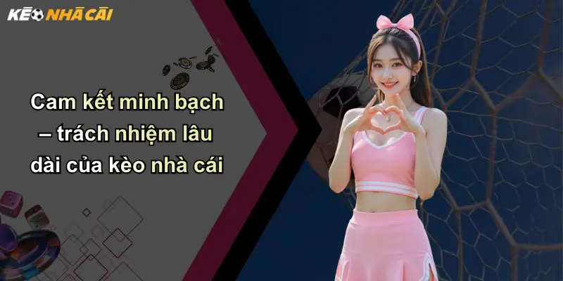 Cam kết minh bạch – trách nhiệm lâu dài của kèo nhà cái