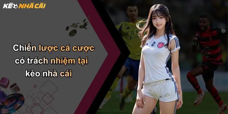 Chơi Có Trách Nhiệm: Bảo Vệ Trải Nghiệm Cá Cược An Toàn 3 Chiến lược cá cược có trách nhiệm tại kèo nhà cái