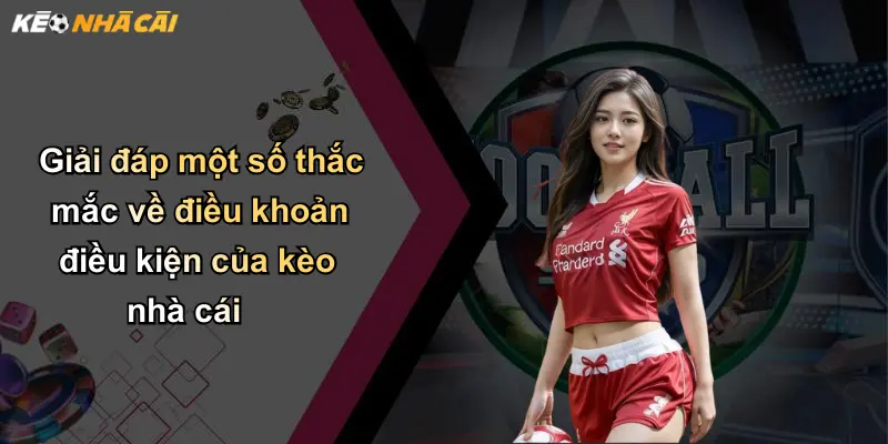Điều Khoản Điều Kiện: Cẩm Nang Thiết Yếu Khi Tham Gia Kèo Nhà Cái 4 Giải đáp một số thắc mắc về điều khoản điều kiện của kèo nhà cái