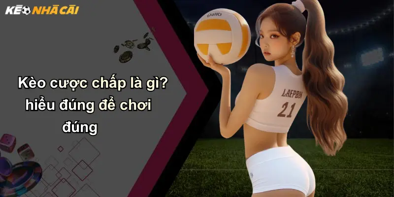 Kèo cược chấp là gì? hiểu đúng để chơi đúng