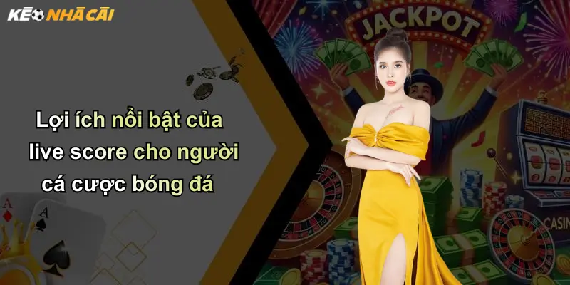 Lợi ích nổi bật của live score cho người cá cược bóng đá