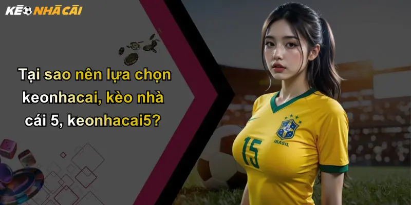 Tại sao nên lựa chọn keonhacai, kèo nhà cái 5, keonhacai5?