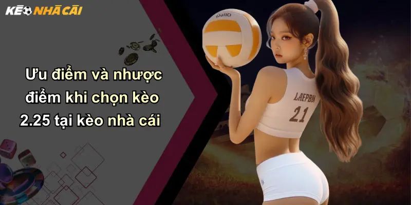 Ưu điểm và nhược điểm khi chọn kèo 2.25 tại kèo nhà cái