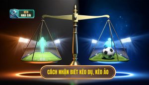 Cách nhận biết kèo dụ, kèo ảo