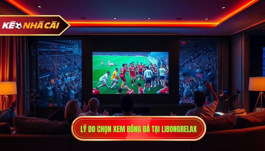 Bóng Đá 24h – Thế Giới Túc Cầu Trong Tầm Tay Bạn Tại Libongrelax.com 4 Tại sao nên chọn KÈO NHÀ CÁI (libongrelax.com) để xem bóng đá 24h?